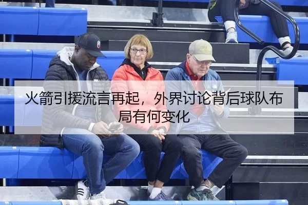 火箭引援流言再起，外界讨论背后球队布局有何变化